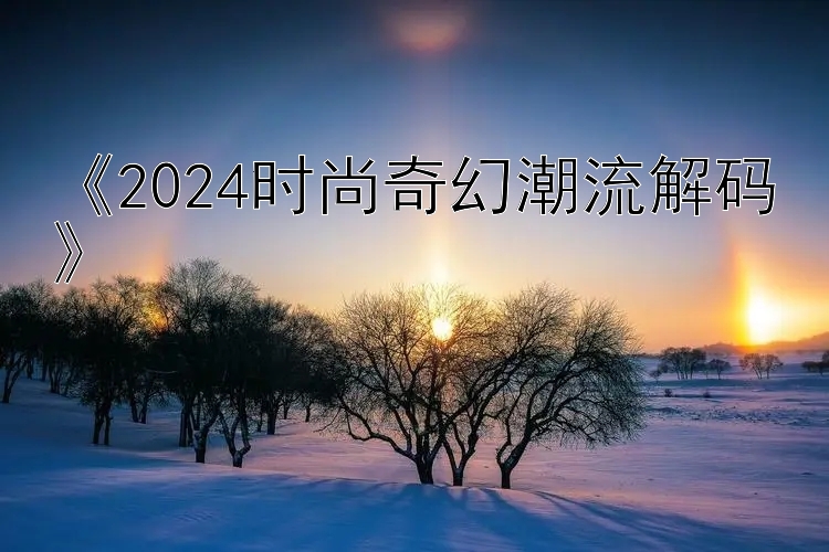 《2024时尚奇幻潮流解码》