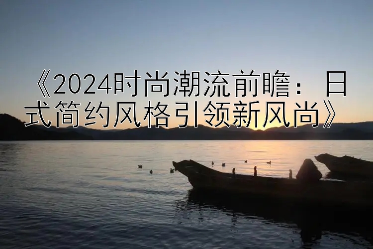 《2024时尚潮流前瞻：日式简约风格引领新风尚》