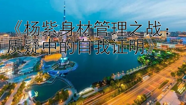 《杨紫身材管理之战：质疑中的自我证明》