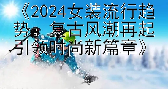 《2024女装流行趋势：复古风潮再起引领时尚新篇章》