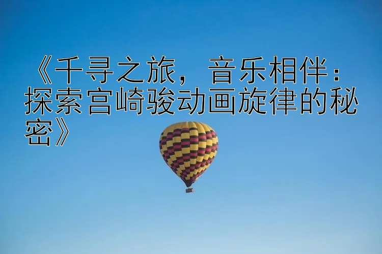 《千寻之旅，音乐相伴：探索宫崎骏动画旋律的秘密》