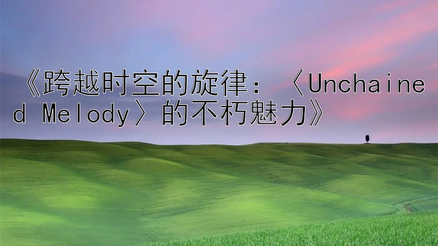 《跨越时空的旋律：〈Unchained Melody〉的不朽魅力》