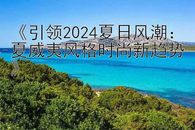 《引领2024夏日风潮：夏威夷风格时尚新趋势》