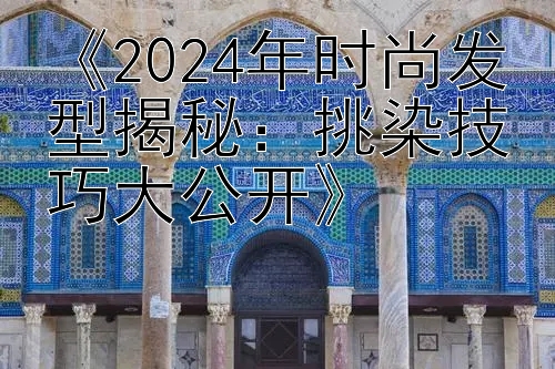 《2024年时尚发型揭秘：挑染技巧大公开》