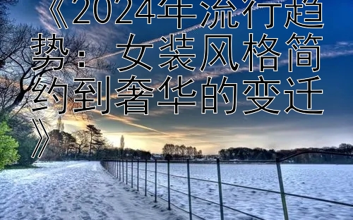 《2024年流行趋势：女装风格简约到奢华的变迁》