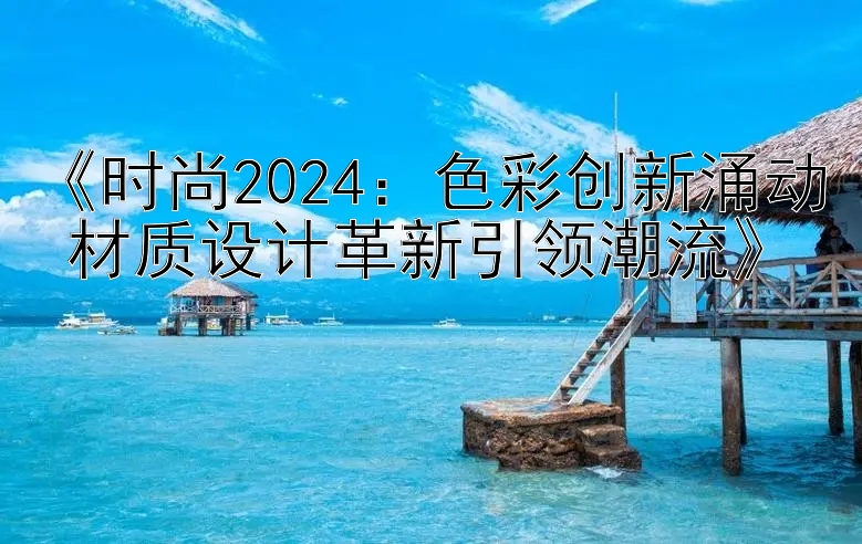 《时尚2024：色彩创新涌动 材质设计革新引领潮流》