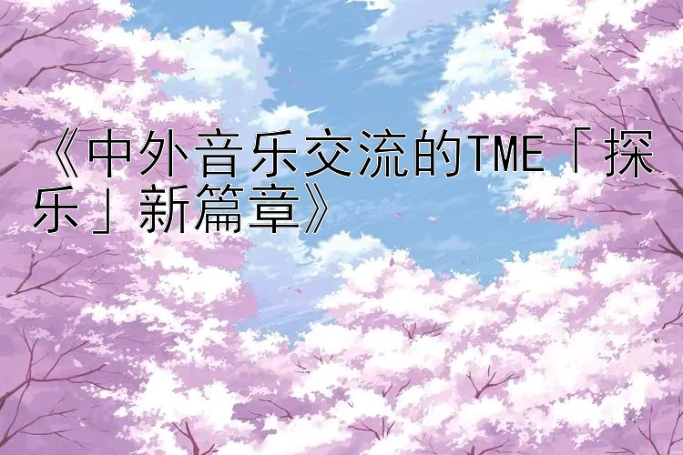 《中外音乐交流的TME「探乐」新篇章》