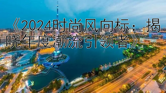 《2024时尚风向标：揭晓年度潮流引领者》