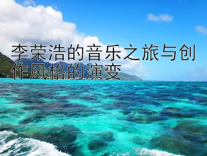 李荣浩的音乐之旅与创作风格的演变