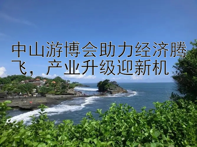 中山游博会助力经济腾飞，产业升级迎新机