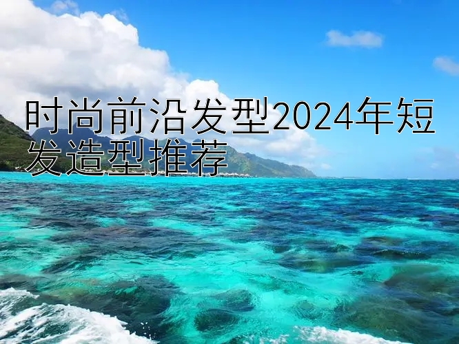 时尚前沿发型2024年短发造型推荐