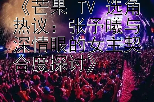 《芒果 TV 选角热议：张予曦与深情眼的女主契合度探讨》