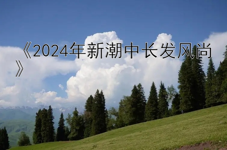 《2024年新潮中长发风尚》