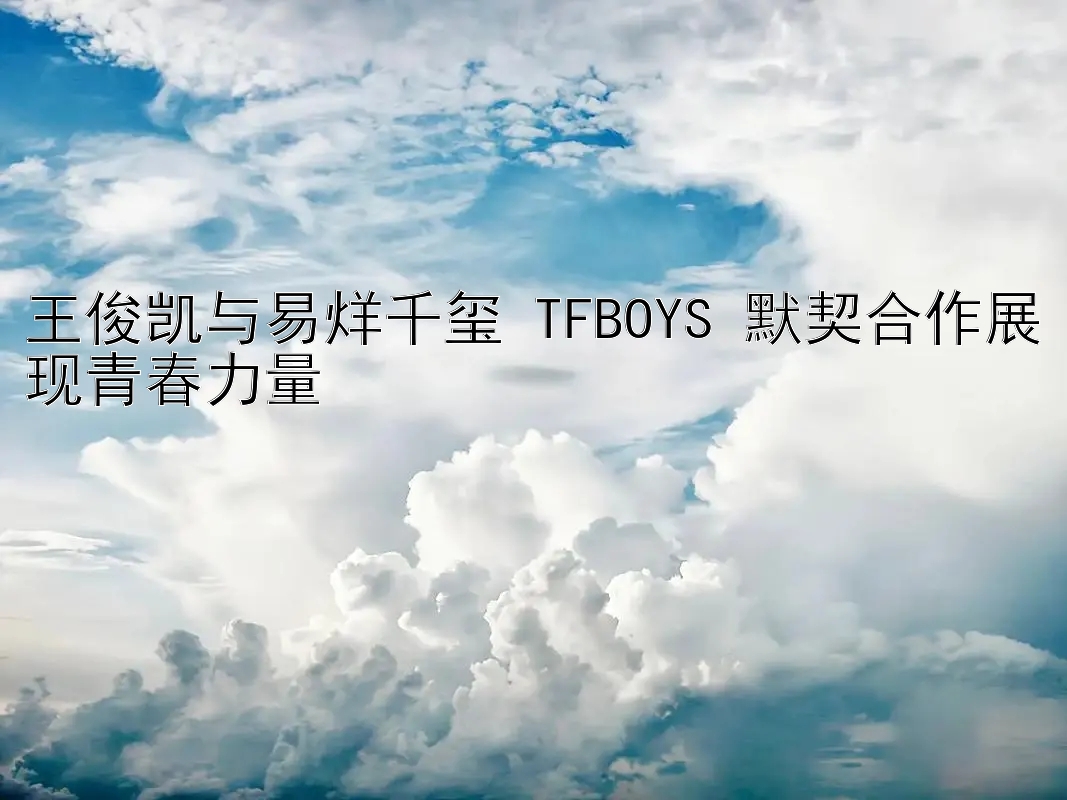 王俊凯与易烊千玺 TFBOYS 默契合作展现青春力量