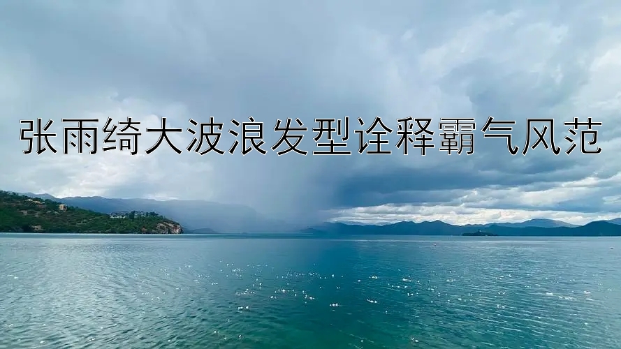 张雨绮大波浪发型诠释霸气风范