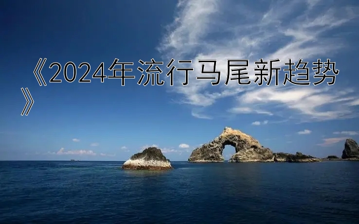 《2024年流行马尾新趋势》