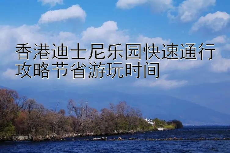 香港迪士尼乐园快速通行攻略节省游玩时间