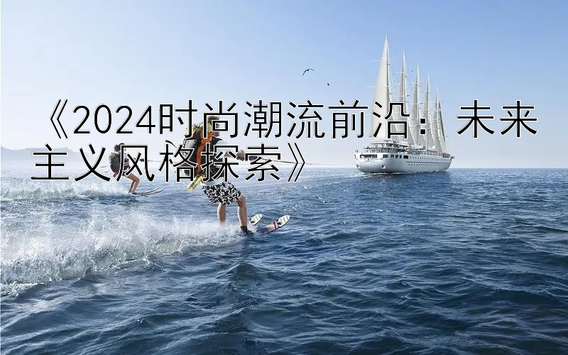 《2024时尚潮流前沿：未来主义风格探索》