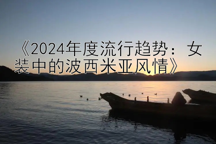 《2024年度流行趋势：女装中的波西米亚风情》