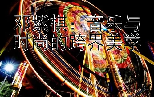 邓紫棋：音乐与时尚的跨界美学