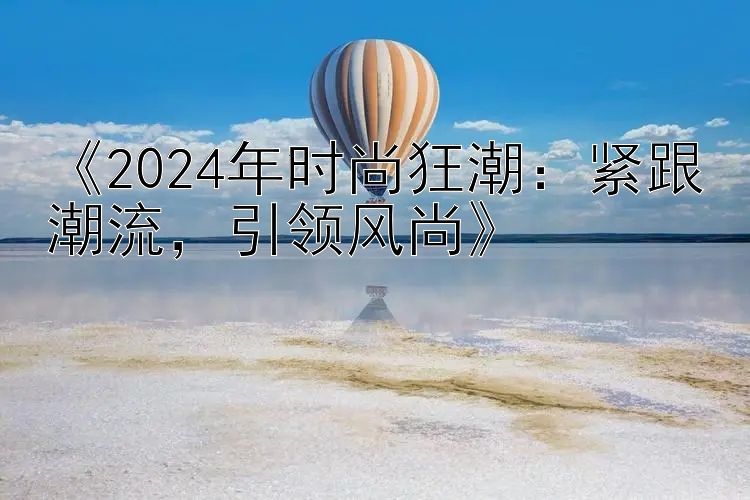 《2024年时尚狂潮：紧跟潮流，引领风尚》