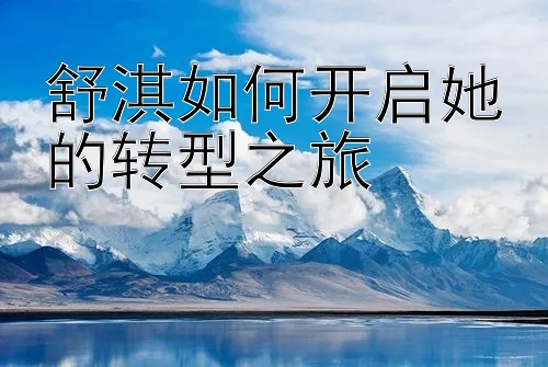 舒淇如何开启她的转型之旅