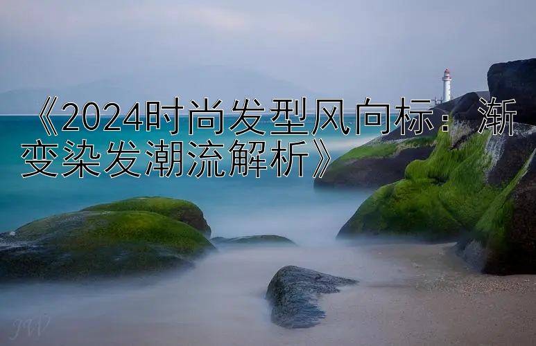 《2024时尚发型风向标：渐变染发潮流解析》