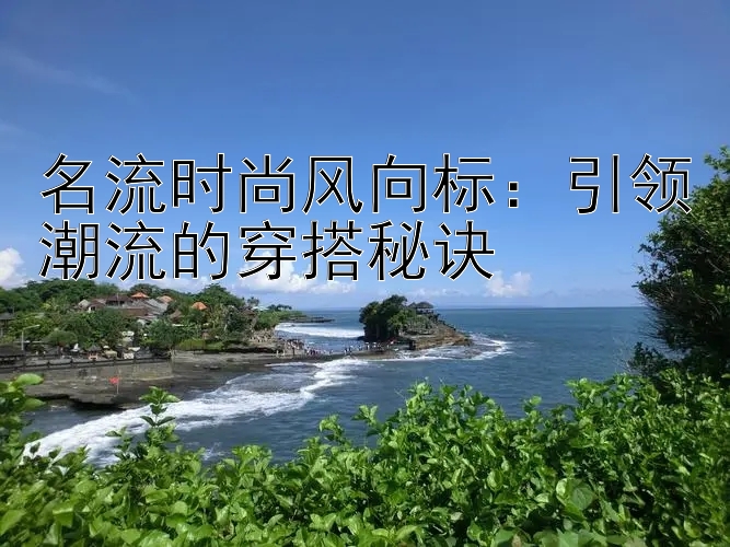 名流时尚风向标：引领潮流的穿搭秘诀