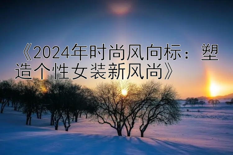 《2024年时尚风向标：塑造个性女装新风尚》