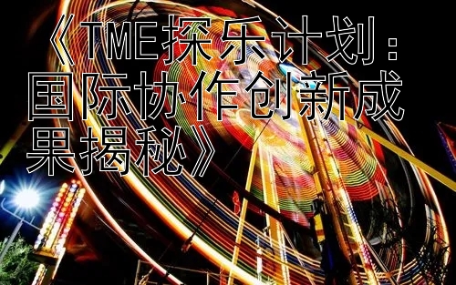 《TME探乐计划：国际协作创新成果揭秘》