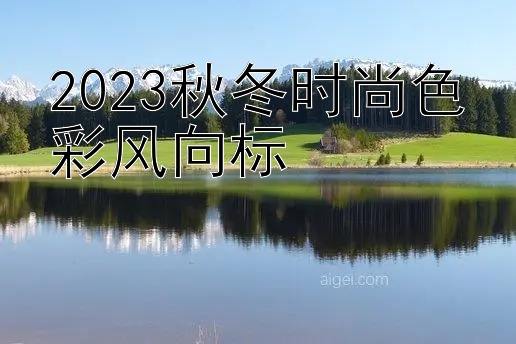 2023秋冬时尚色彩风向标