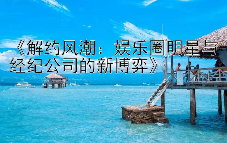 《解约风潮：娱乐圈明星与经纪公司的新博弈》