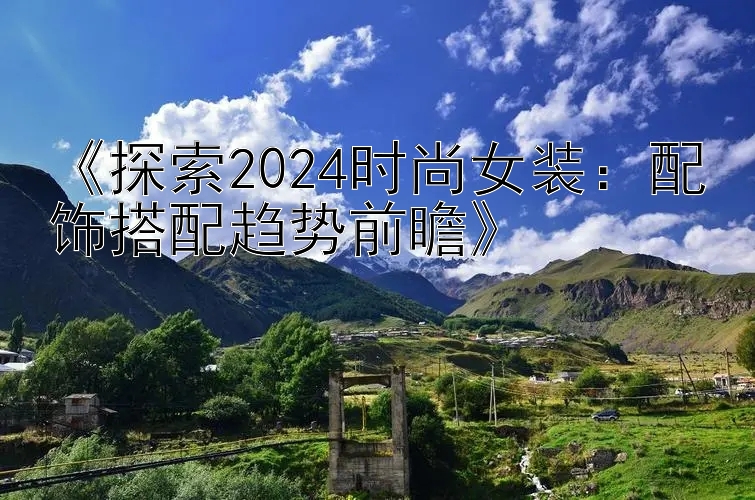 《探索2024时尚女装：配饰搭配趋势前瞻》