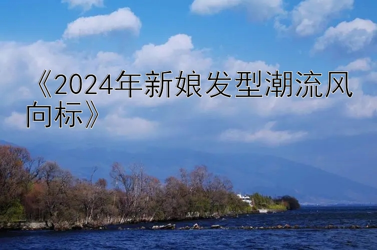 《2024年新娘发型潮流风向标》