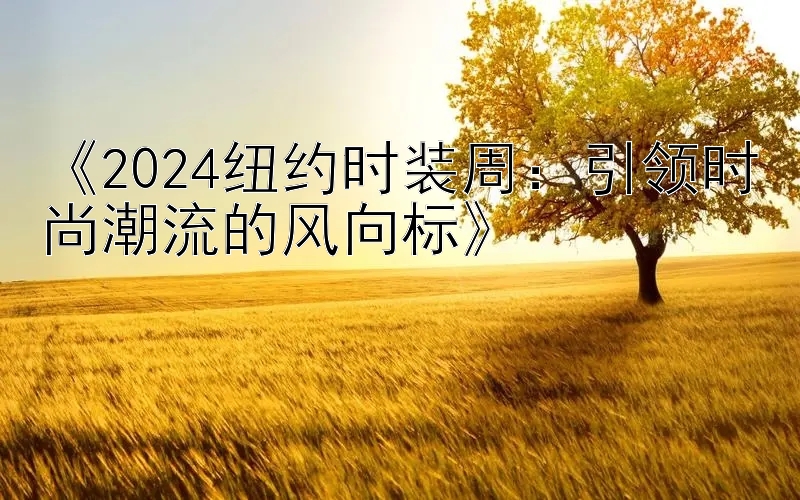 《2024纽约时装周：引领时尚潮流的风向标》