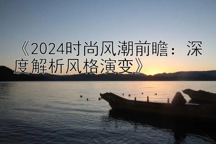 《2024时尚风潮前瞻：深度解析风格演变》