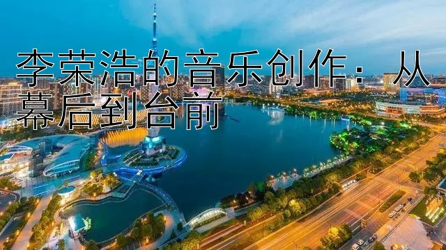 李荣浩的音乐创作：从幕后到台前