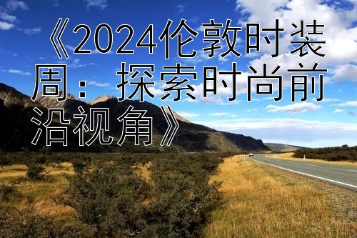 《2024伦敦时装周：探索时尚前沿视角》