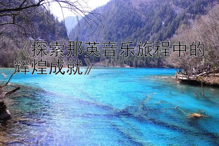 《探索那英音乐旅程中的辉煌成就》