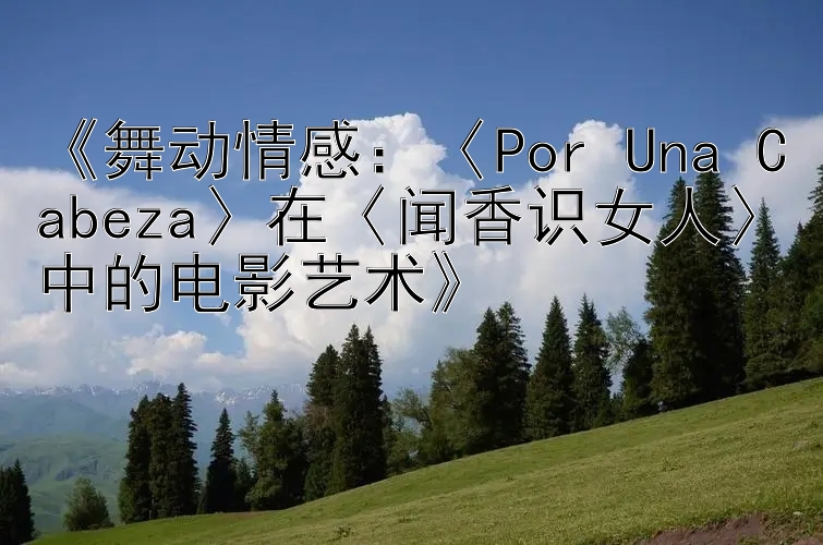 《舞动情感：〈Por Una Cabeza〉在〈闻香识女人〉中的电影艺术》