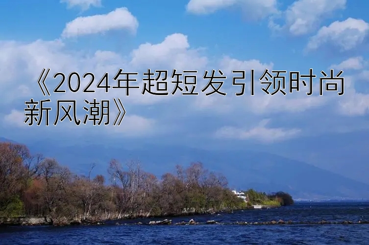 《2024年超短发引领时尚新风潮》