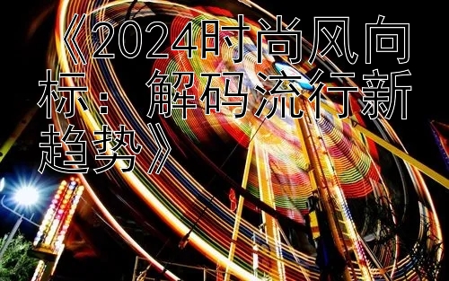 《2024时尚风向标：解码流行新趋势》