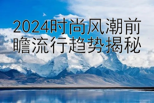 2024时尚风潮前瞻流行趋势揭秘