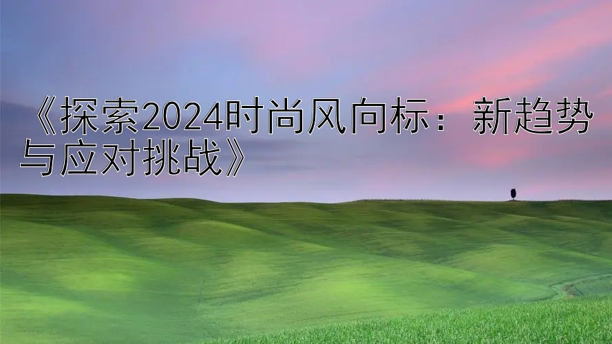 《探索2024时尚风向标：新趋势与应对挑战》