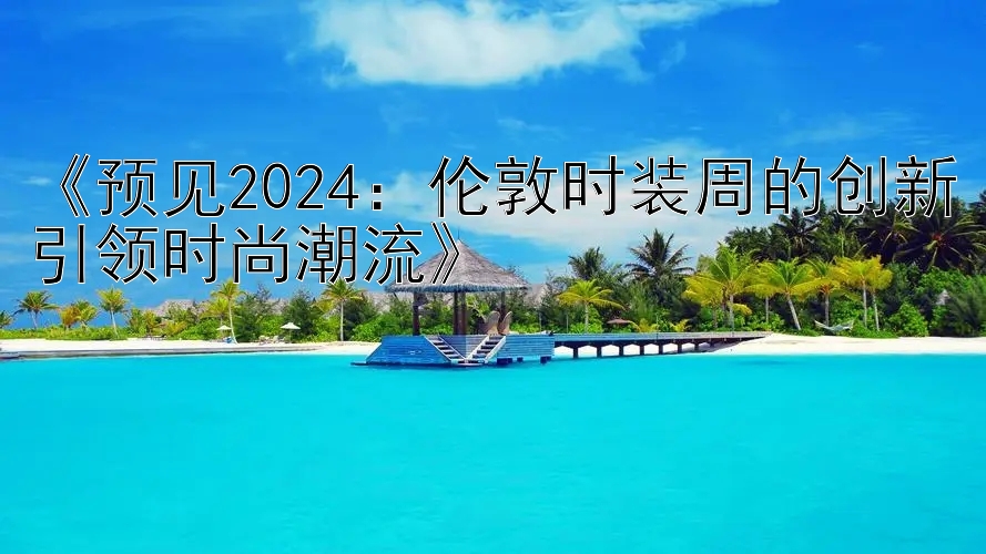 《预见2024：伦敦时装周的创新引领时尚潮流》