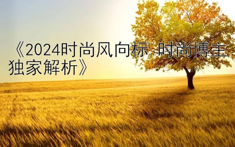 《2024时尚风向标 时尚博主独家解析》