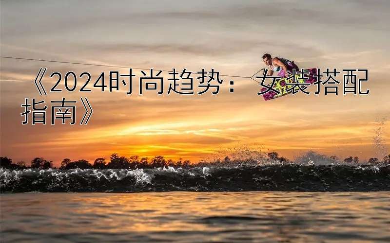 《2024时尚趋势：女装搭配指南》