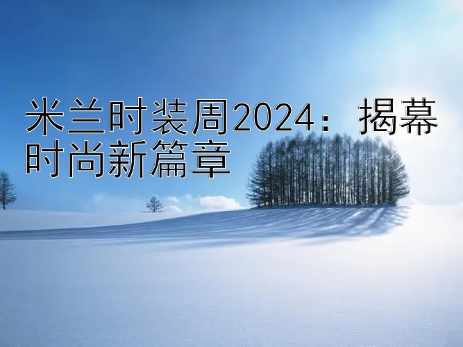 米兰时装周2024：揭幕时尚新篇章