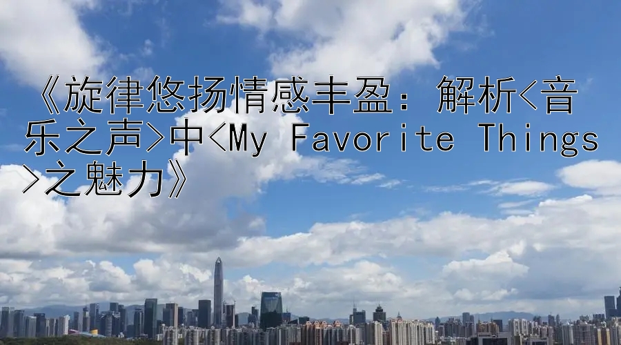 《旋律悠扬情感丰盈：解析<音乐之声>中<My Favorite Things>之魅力》