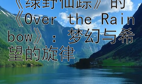 《绿野仙踪》的《Over the Rainbow》：梦幻与希望的旋律